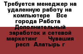 Требуется менеджер на удаленную работу на компьютере - Все города Работа » Дополнительный заработок и сетевой маркетинг   . Чувашия респ.,Алатырь г.